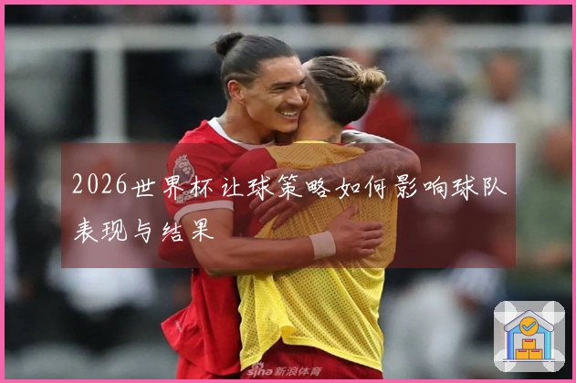 2026世界杯让球策略如何影响球队表现与结果