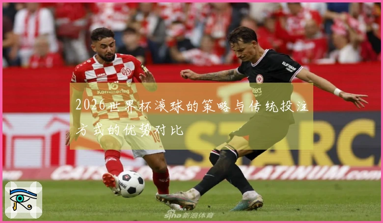 2026世界杯滚球的策略与传统投注方式的优势对比