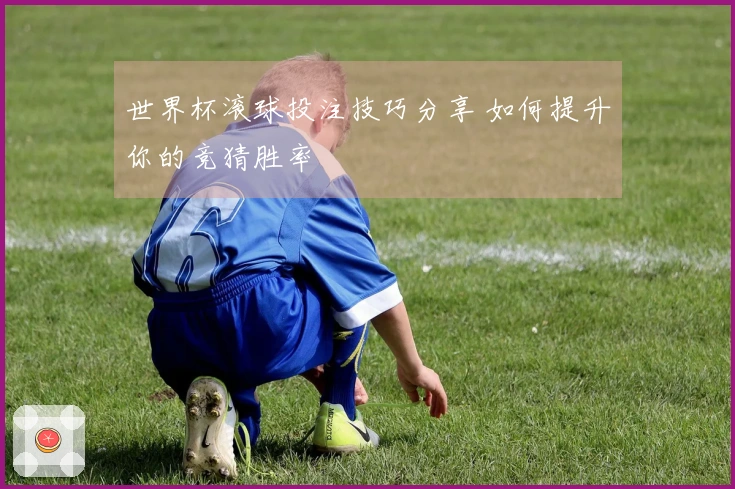 世界杯滚球投注技巧分享 如何提升你的竞猜胜率
