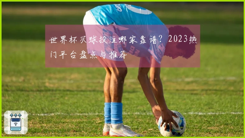 世界杯买球投注哪家靠谱？2023热门平台盘点与推荐