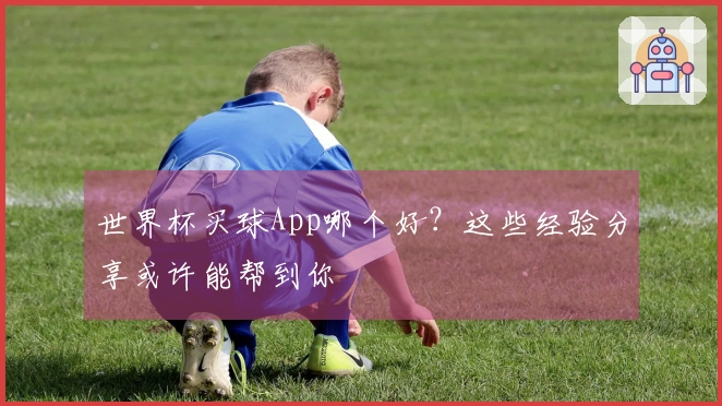 世界杯买球App哪个好？这些经验分享或许能帮到你