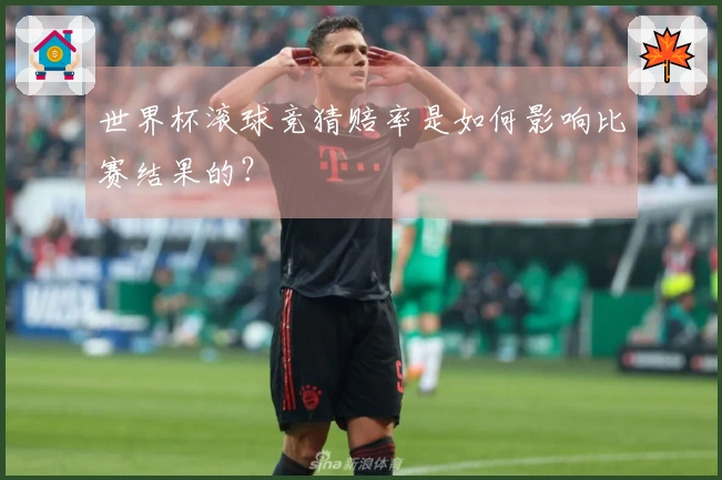 世界杯滚球竞猜赔率是如何影响比赛结果的？
