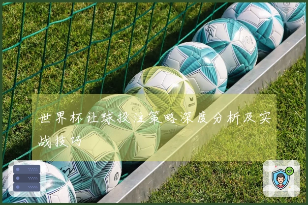 世界杯让球投注策略深度分析及实战技巧