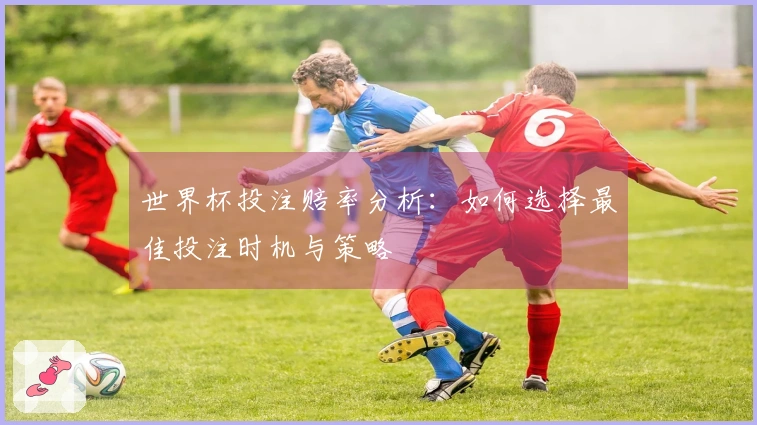 世界杯投注赔率分析：如何选择最佳投注时机与策略