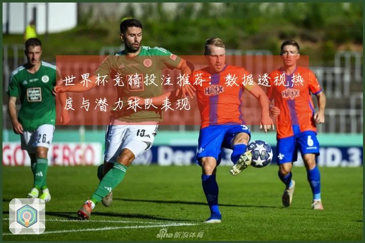 世界杯竞猜投注推荐：数据透视热度与潜力球队表现