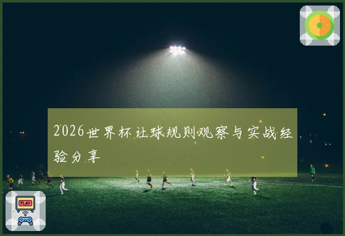 2026世界杯让球规则观察与实战经验分享