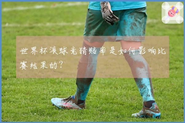 世界杯滚球竞猜赔率是如何影响比赛结果的？