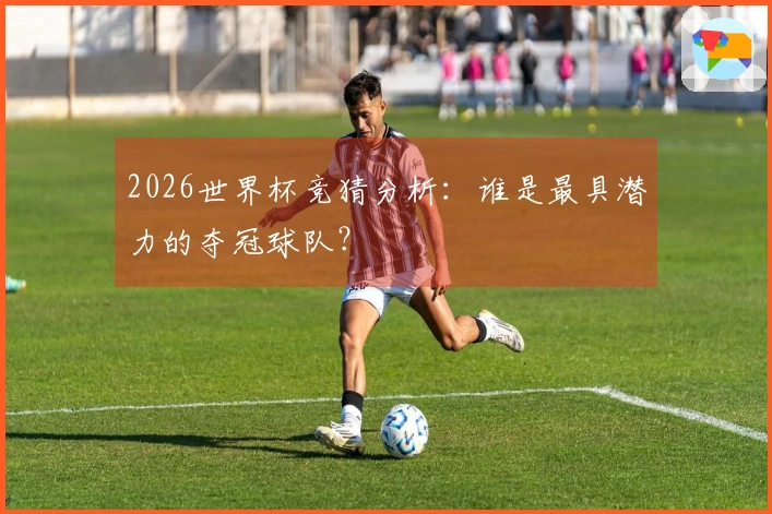 2026世界杯竞猜分析：谁是最具潜力的夺冠球队？