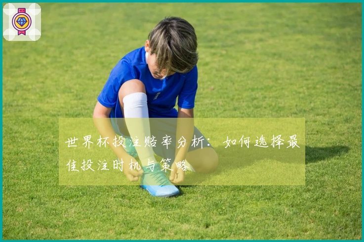 世界杯投注赔率分析：如何选择最佳投注时机与策略