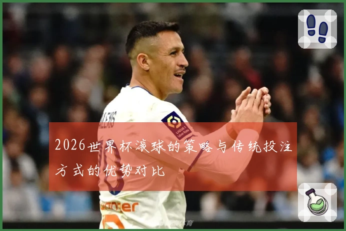 2026世界杯滚球的策略与传统投注方式的优势对比